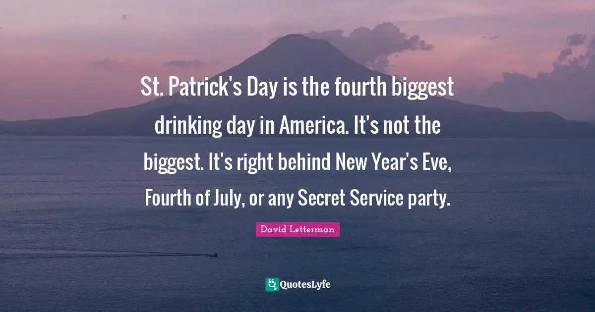 St. Patrick's Day is the fourth biggest drinking day in America. It's not the biggest. It's right behind New Year's Eve, Fourth of July, or any Secret Service party.