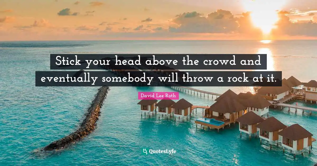 Stick your head above the crowd and eventually somebody will throw a rock at it.