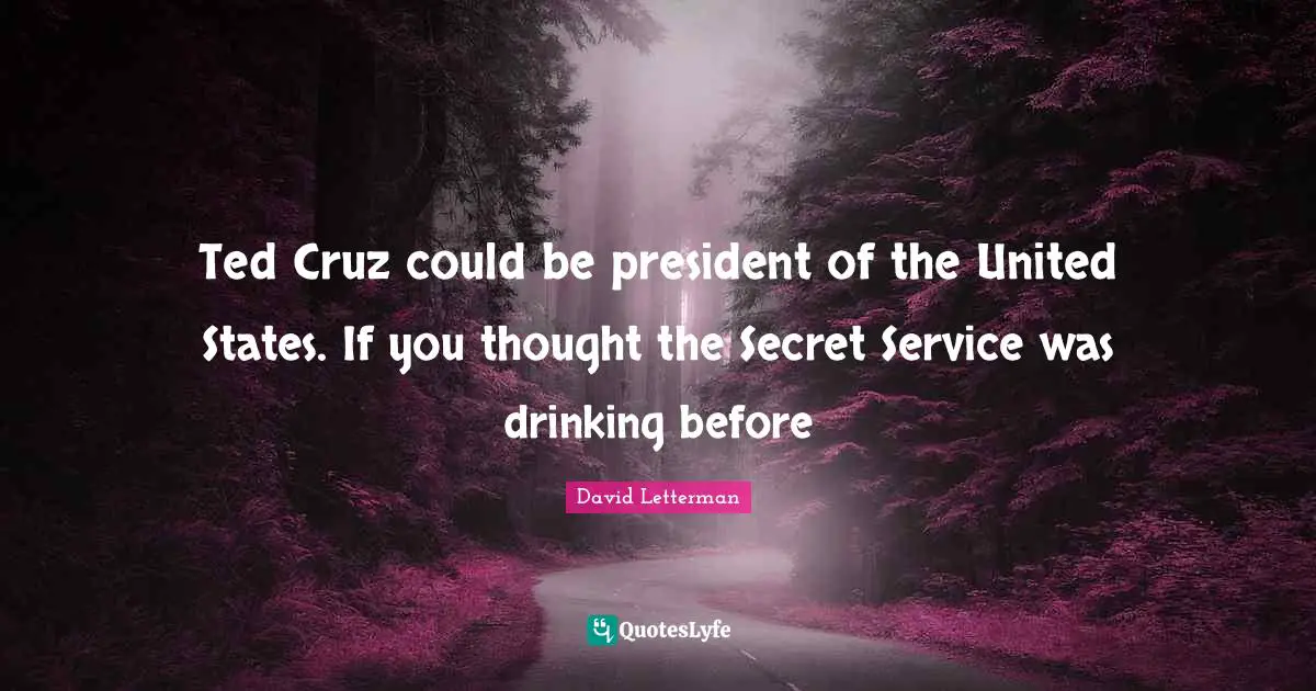 Ted Cruz could be president of the United States. If you thought the Secret Service was drinking before