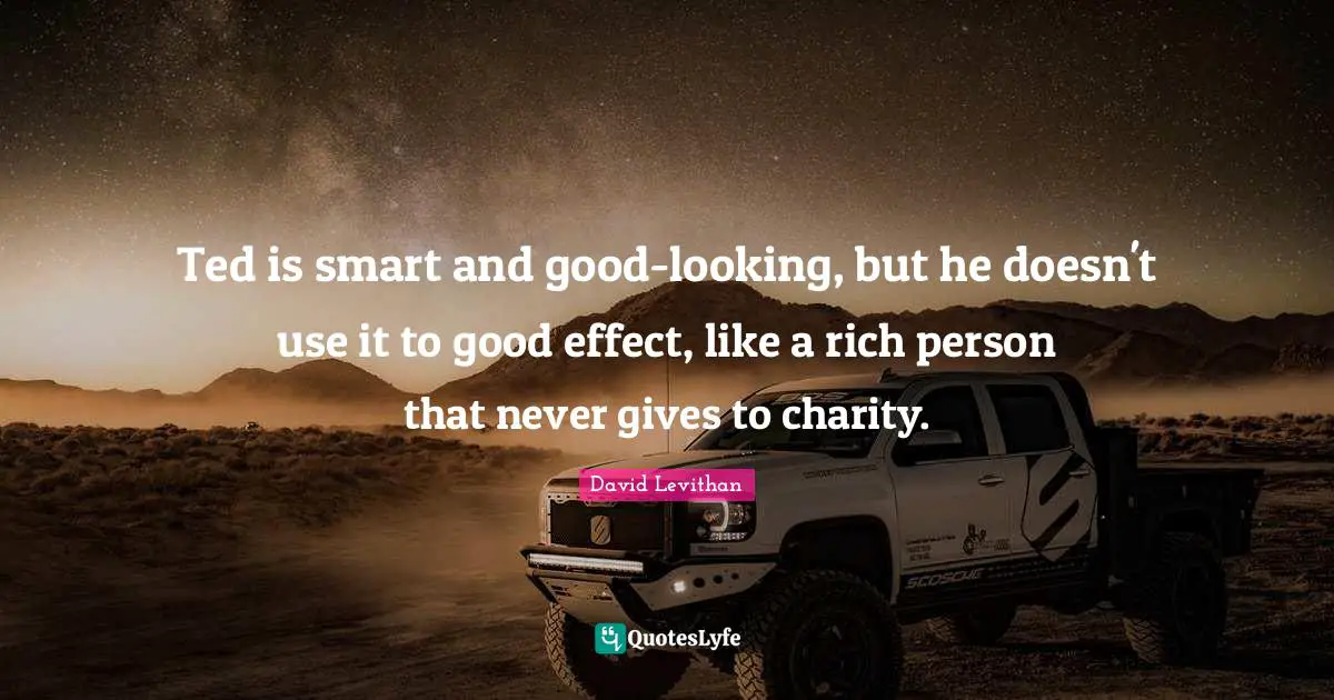 Ted is smart and good-looking, but he doesn't use it to good effect, like a rich person that never gives to charity.