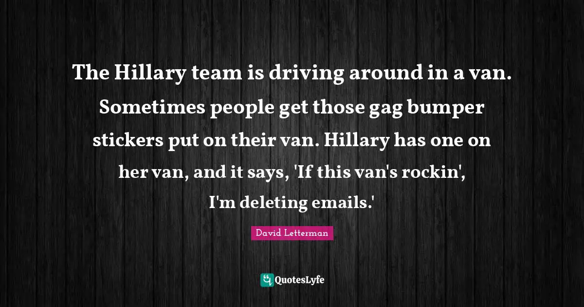 The Hillary team is driving around in a van. Sometimes people get those gag bumper stickers put on their van. Hillary has one on her van, and it says, 'If this van's rockin', I'm deleting emails.'