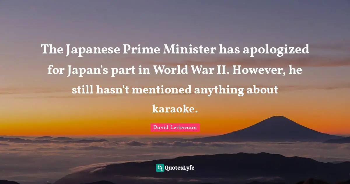 Prime Minister Quotes: "The Japanese Prime Minister has apologized for Japan's part in World War II. However, he still hasn't mentioned anything about karaoke."