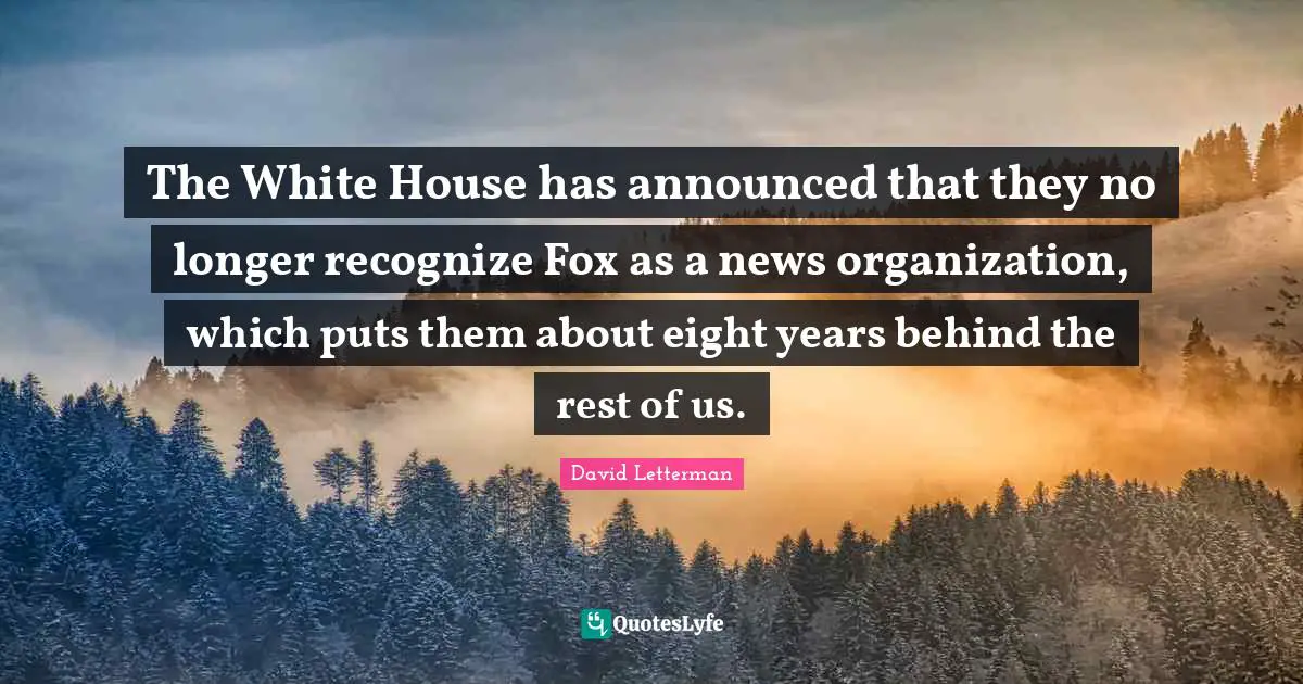 The White House has announced that they no longer recognize Fox as a news organization, which puts them about eight years behind the rest of us.