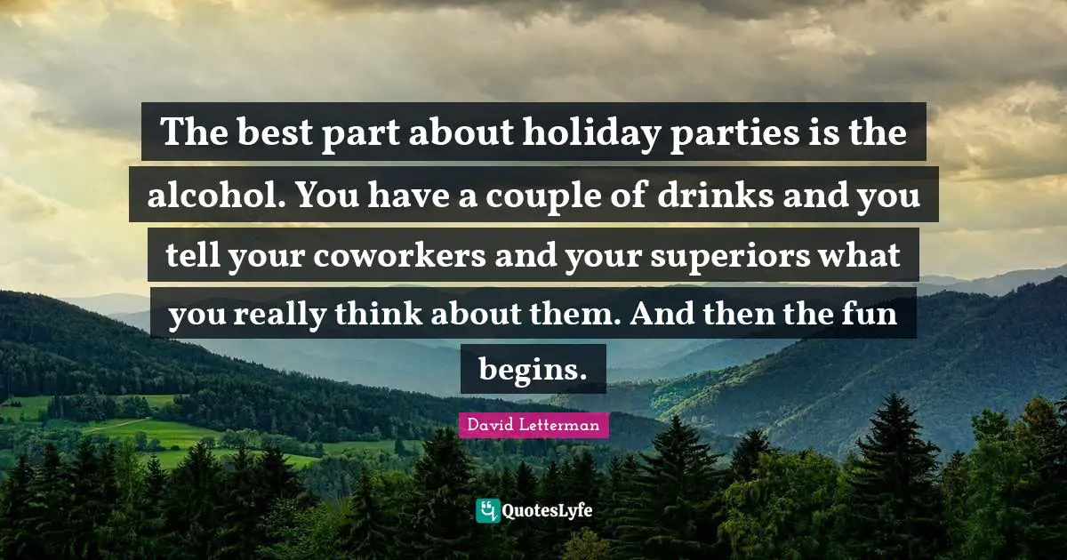 The best part about holiday parties is the alcohol. You have a couple of drinks and you tell your coworkers and your superiors what you really think about them. And then the fun begins.