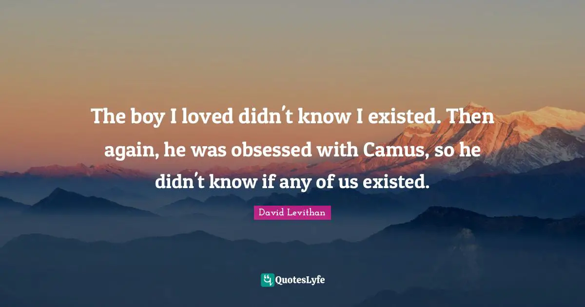 The boy I loved didn't know I existed. Then again, he was obsessed with Camus, so he didn't know if any of us existed.