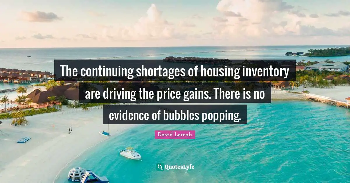 The continuing shortages of housing inventory are driving the price gains. There is no evidence of bubbles popping.