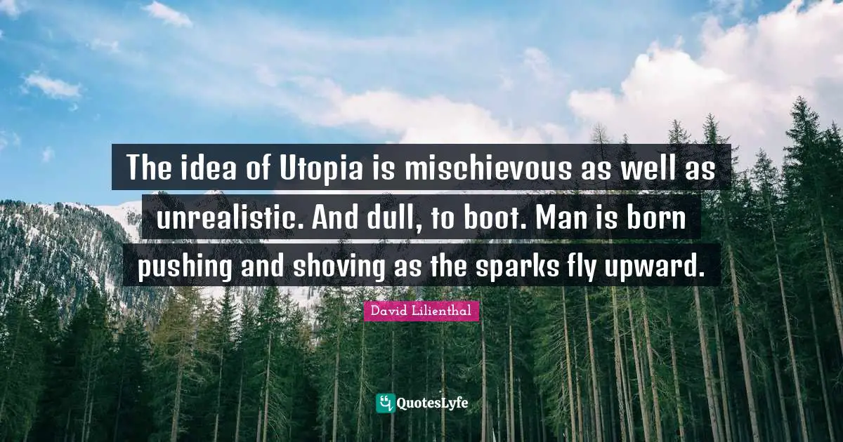 The idea of Utopia is mischievous as well as unrealistic. And dull, to boot. Man is born pushing and shoving as the sparks fly upward.