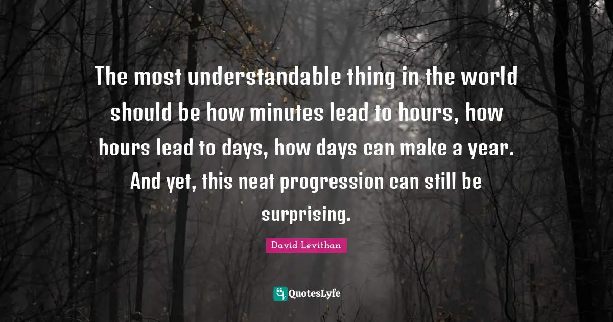 The most understandable thing in the world should be how minutes lead to hours, how hours lead to days, how days can make a year. And yet, this neat progression can still be surprising.
