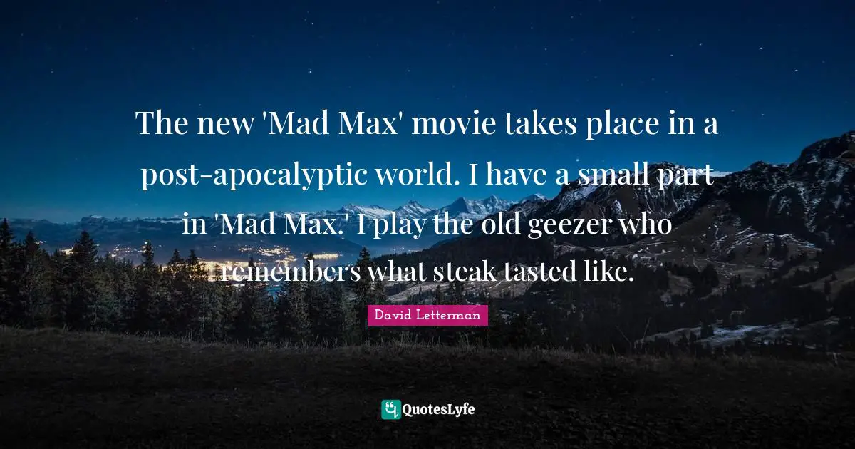The new 'Mad Max' movie takes place in a post-apocalyptic world. I have a small part in 'Mad Max.' I play the old geezer who remembers what steak tasted like.
