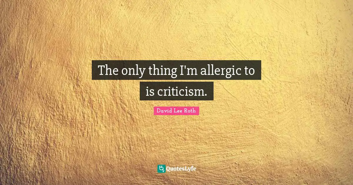 The only thing I'm allergic to is criticism.