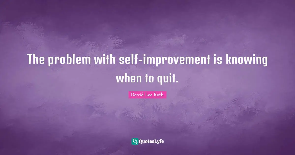 The problem with self-improvement is knowing when to quit.