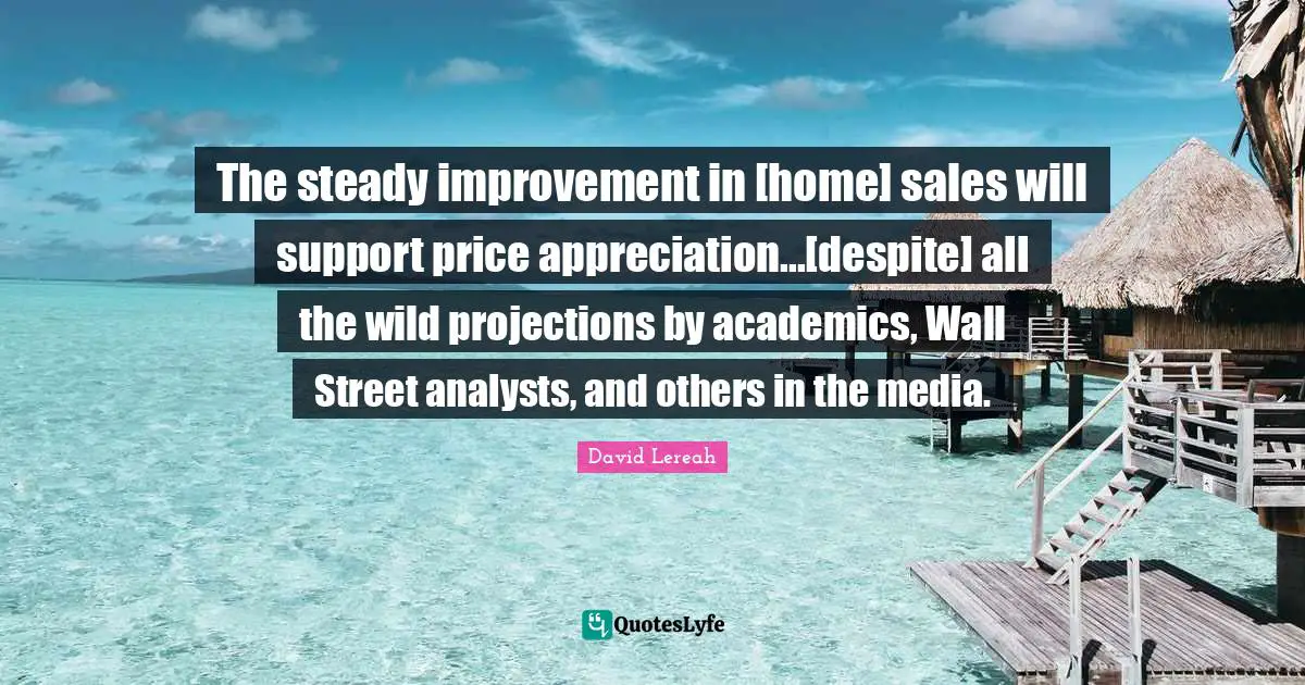 The steady improvement in [home] sales will support price appreciation...[despite] all the wild projections by academics, Wall Street analysts, and others in the media.
