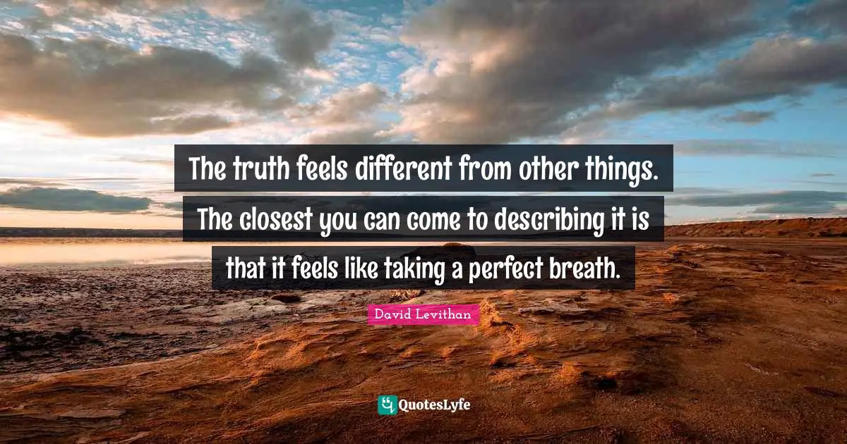 The truth feels different from other things. The closest you can come to describing it is that it feels like taking a perfect breath.