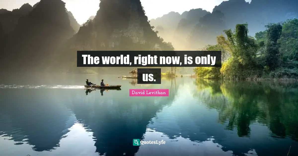 The world, right now, is only us.