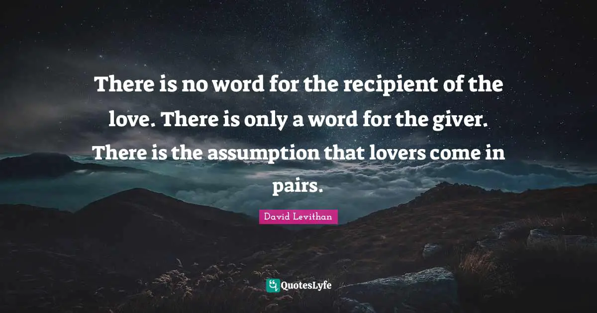 There is no word for the recipient of the love. There is only a word for the giver. There is the assumption that lovers come in pairs.