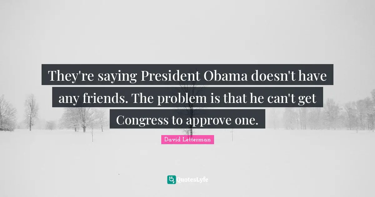 They're saying President Obama doesn't have any friends. The problem is that he can't get Congress to approve one.
