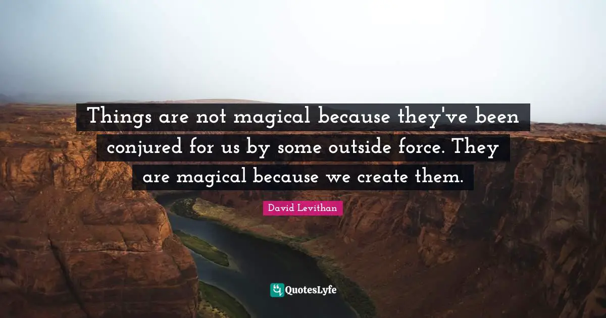 Things are not magical because they've been conjured for us by some outside force. They are magical because we create them.