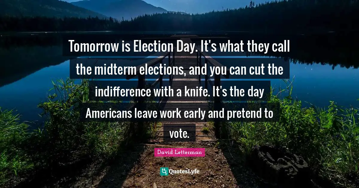 Election Day Quotes: "Tomorrow is Election Day. It's what they call the midterm elections, and you can cut the indifference with a knife. It's the day Americans leave work early and pretend to vote."