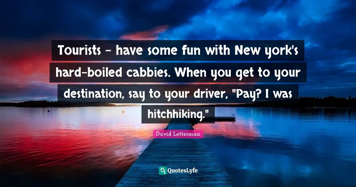 Tourists - have some fun with New york's hard-boiled cabbies. When you get to your destination, say to your driver, "Pay? I was hitchhiking."