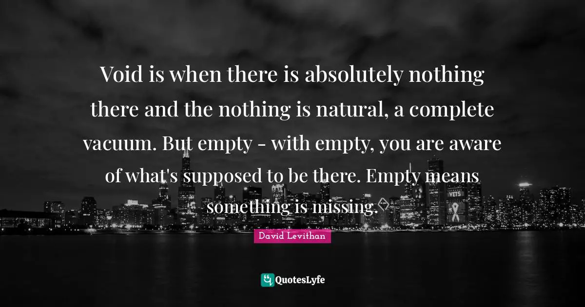 Void is when there is absolutely nothing there and the nothing is natural, a complete vacuum. But empty - with empty, you are aware of what's supposed to be there. Empty means something is missing.