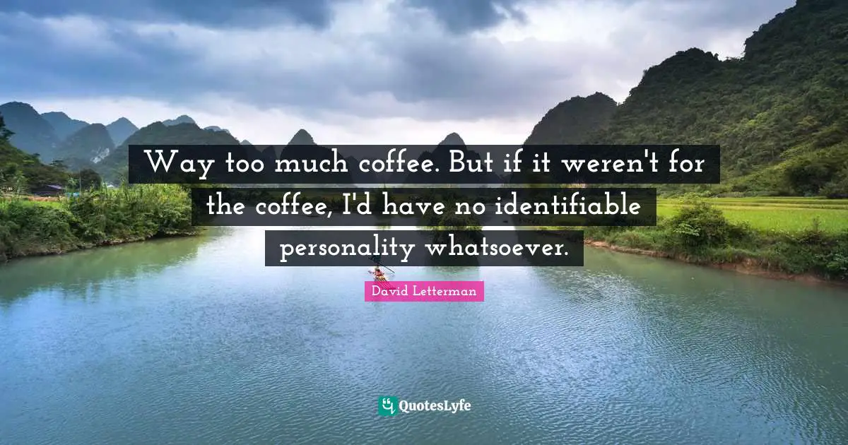 Way too much coffee. But if it weren't for the coffee, I'd have no identifiable personality whatsoever.