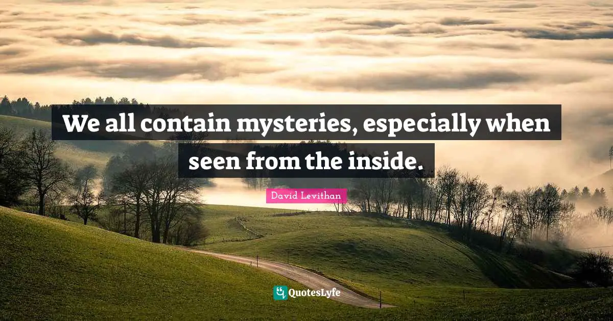 We all contain mysteries, especially when seen from the inside.