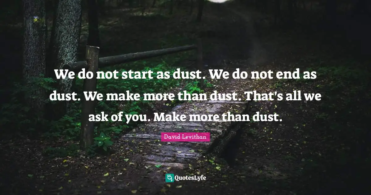 We do not start as dust. We do not end as dust. We make more than dust. That's all we ask of you. Make more than dust.