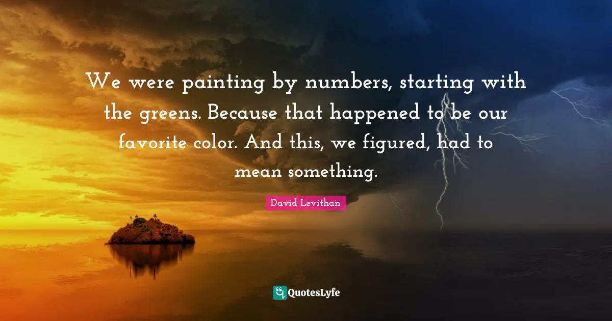 We were painting by numbers, starting with the greens. Because that happened to be our favorite color. And this, we figured, had to mean something.