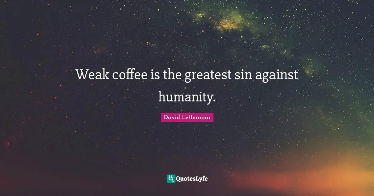 Weak coffee is the greatest sin against humanity.