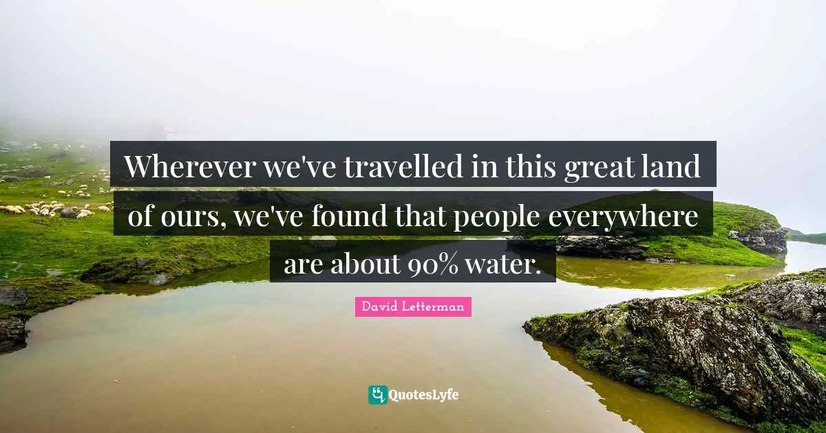 Wherever we've travelled in this great land of ours, we've found that people everywhere are about 90% water.