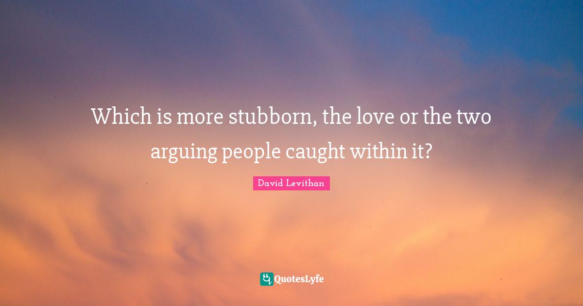 Which is more stubborn, the love or the two arguing people caught within it?