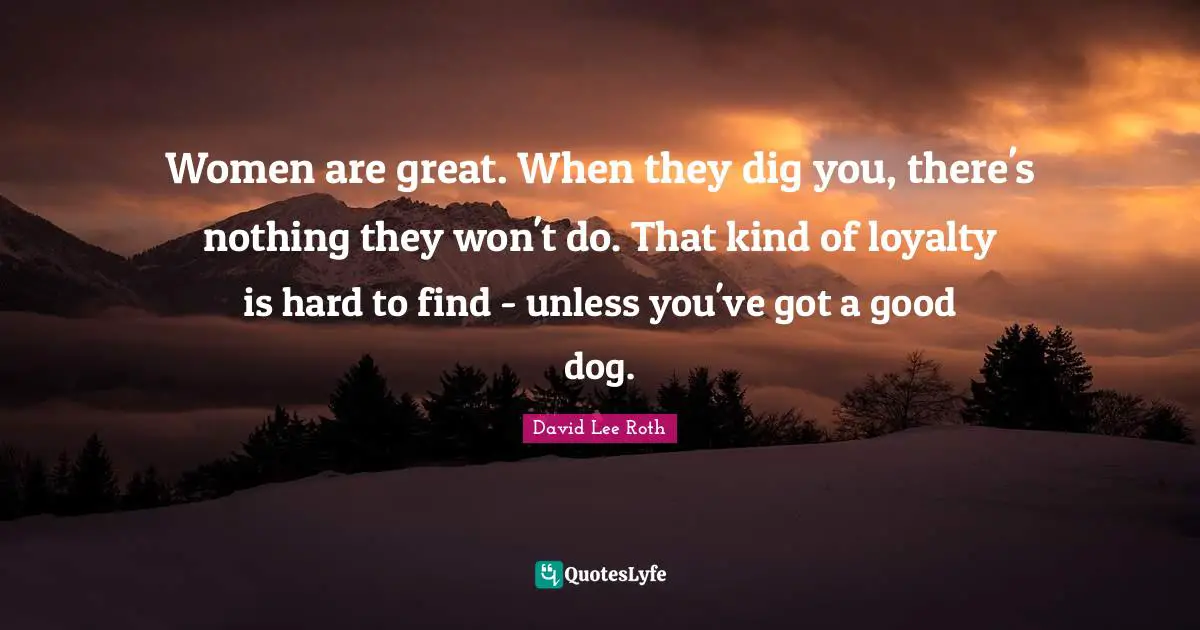 Loyalty Quotes: "Women are great. When they dig you, there's nothing they won't do. That kind of loyalty is hard to find - unless you've got a good dog."