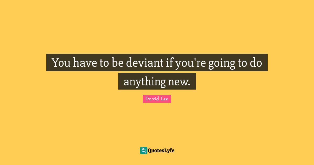 Miscellaneous Quotes: "You have to be deviant if you're going to do anything new."