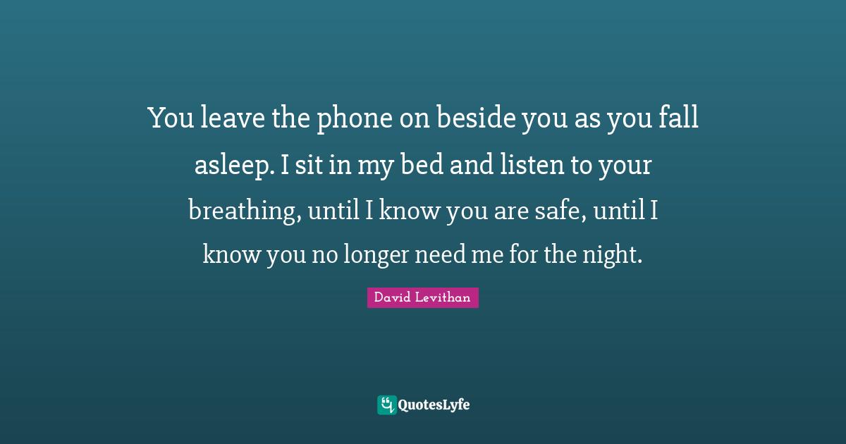 You leave the phone on beside you as you fall asleep. I sit in my bed and listen to your breathing, until I know you are safe, until I know you no longer need me for the night.
