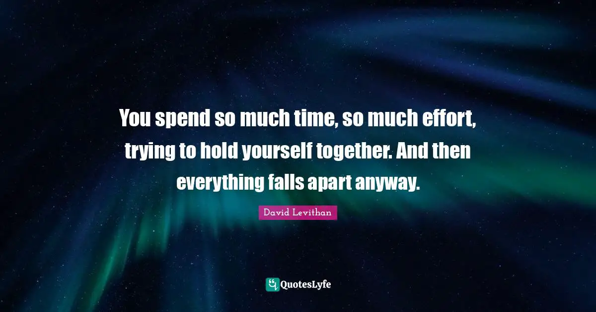 You spend so much time, so much effort, trying to hold yourself together. And then everything falls apart anyway.