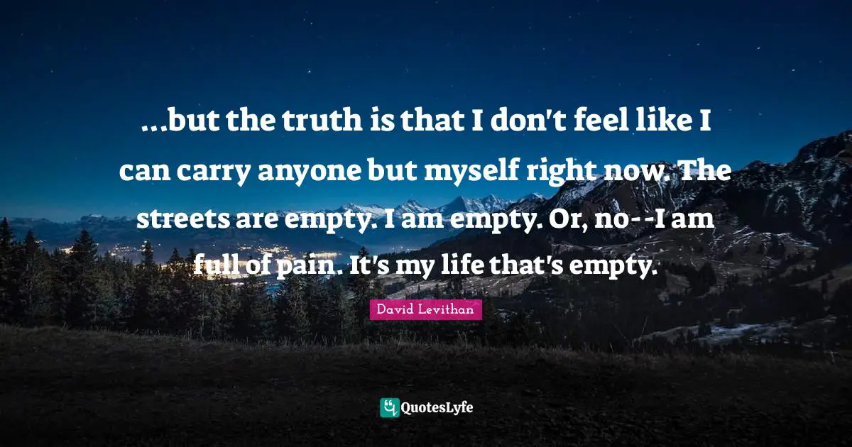 ...but the truth is that I don't feel like I can carry anyone but myself right now. The streets are empty. I am empty. Or, no--I am full of pain. It's my life that's empty.