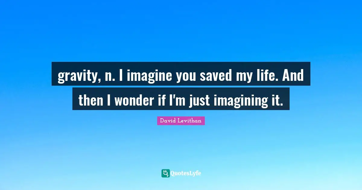 gravity, n. I imagine you saved my life. And then I wonder if I'm just imagining it.