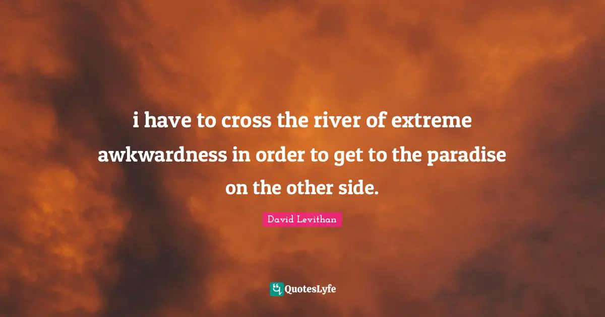 i have to cross the river of extreme awkwardness in order to get to the paradise on the other side.
