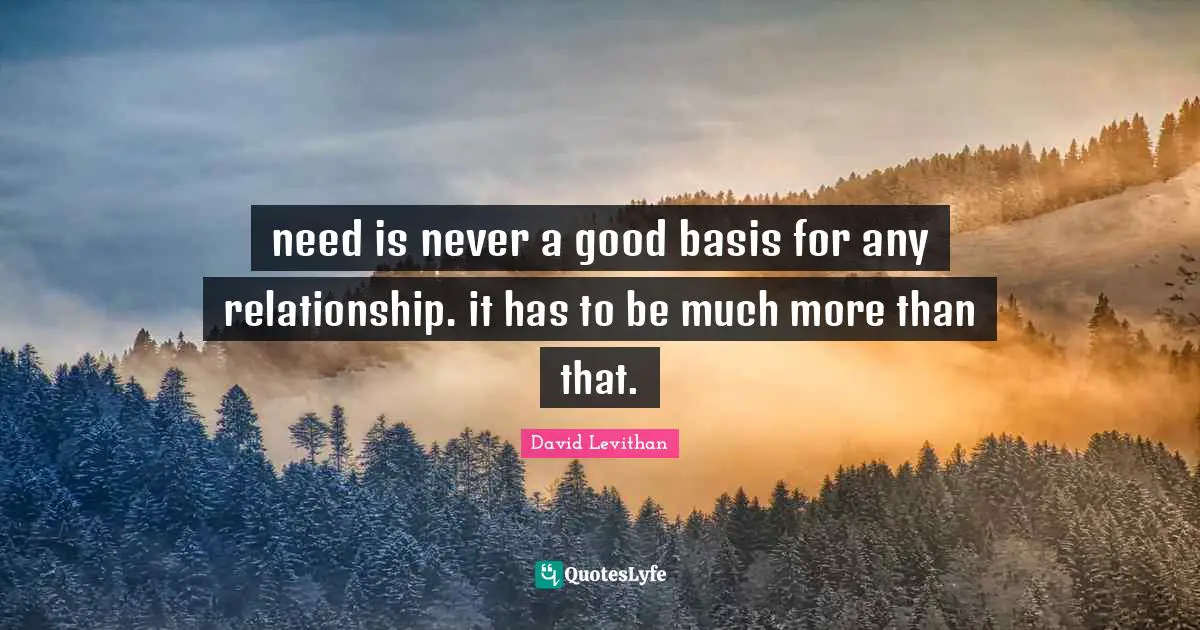 need is never a good basis for any relationship. it has to be much more than that.