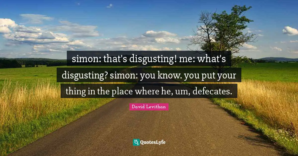 simon: that's disgusting! me: what's disgusting? simon: you know. you put your thing in the place where he, um, defecates.