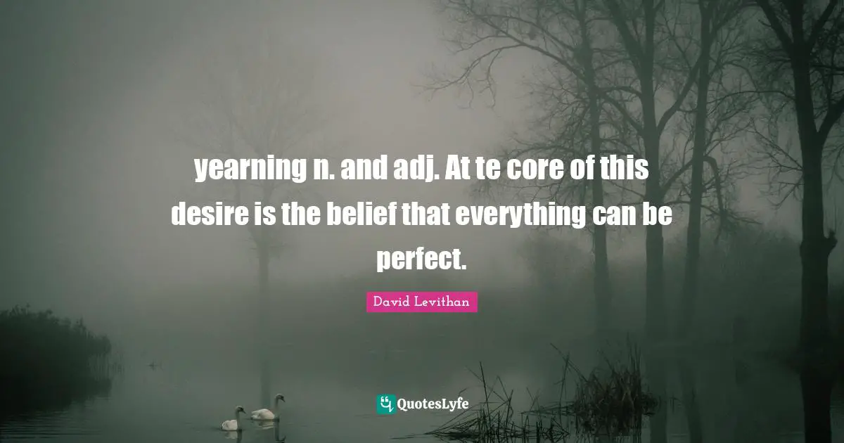 yearning n. and adj. At te core of this desire is the belief that everything can be perfect.