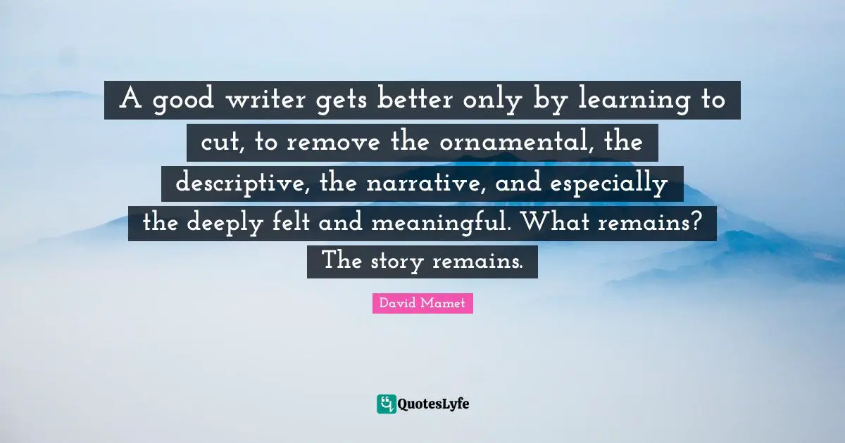 A good writer gets better only by learning to cut, to remove the ornamental, the descriptive, the narrative, and especially the deeply felt and meaningful. What remains? The story remains.