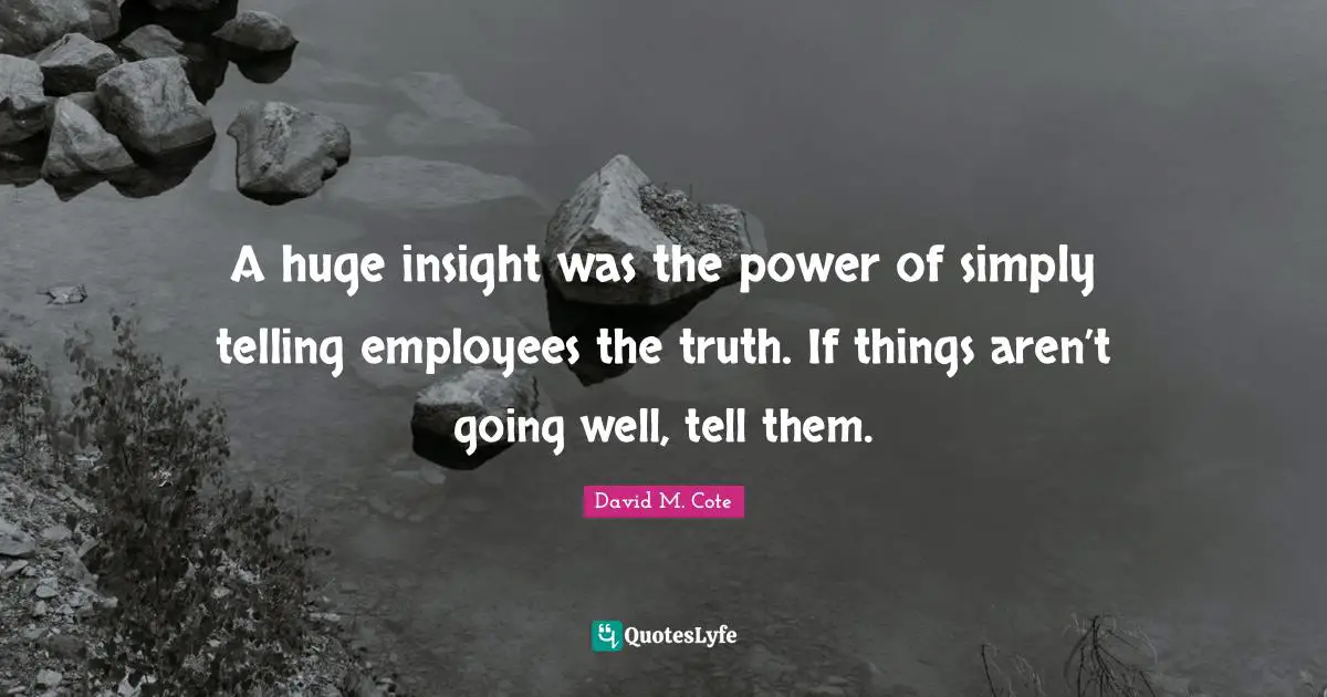 A huge insight was the power of simply telling employees the truth. If things aren’t going well, tell them.