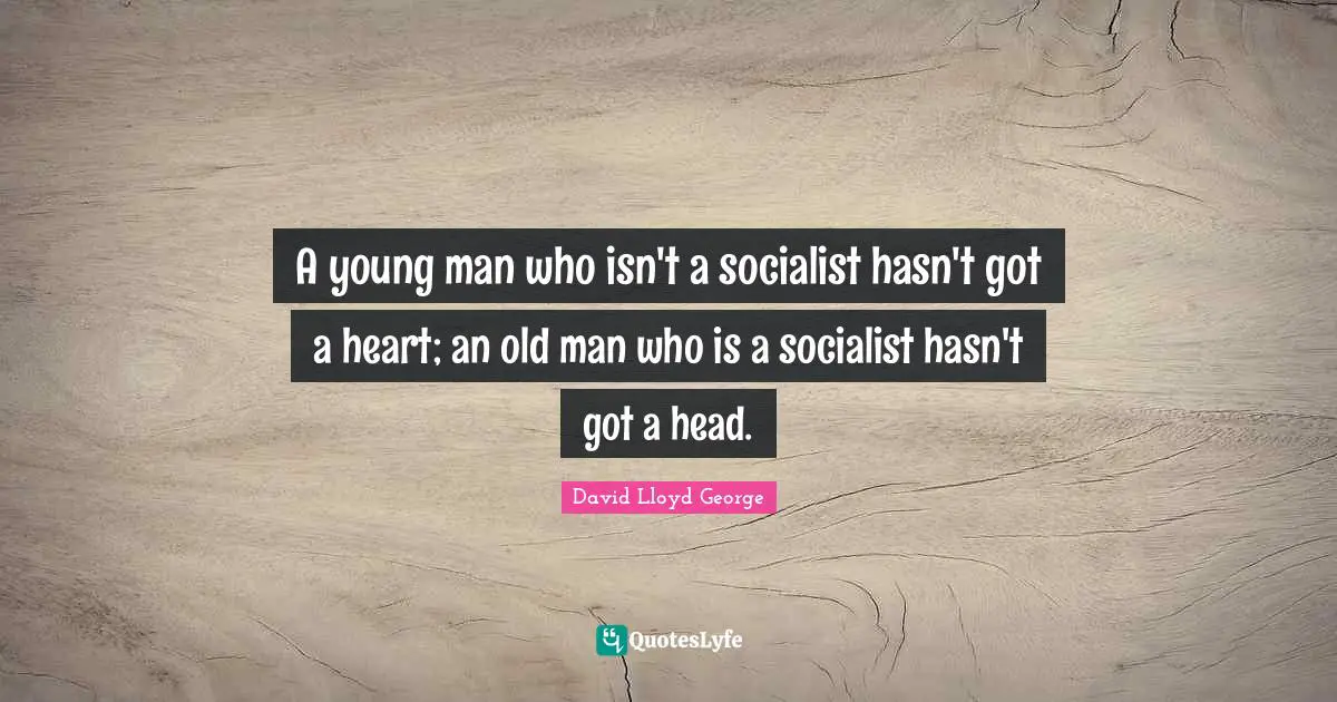 A young man who isn't a socialist hasn't got a heart; an old man who is a socialist hasn't got a head.
