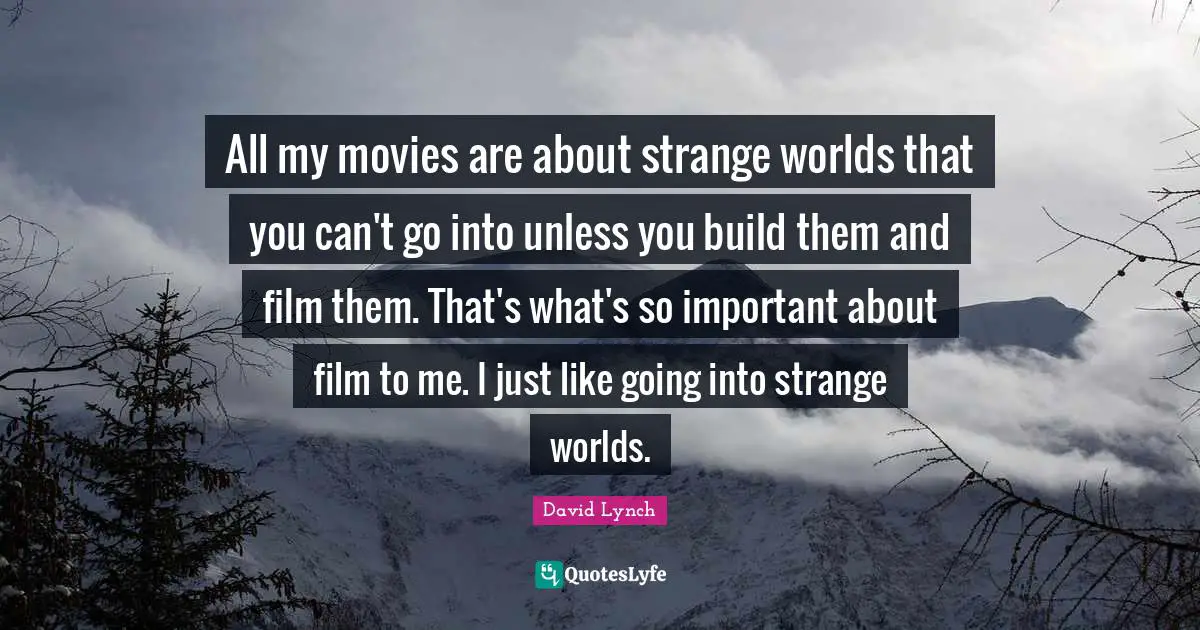 David Lynch Quotes: "All my movies are about strange worlds that you can't go into unless you build them and film them. That's what's so important about film to me. I just like going into strange worlds."