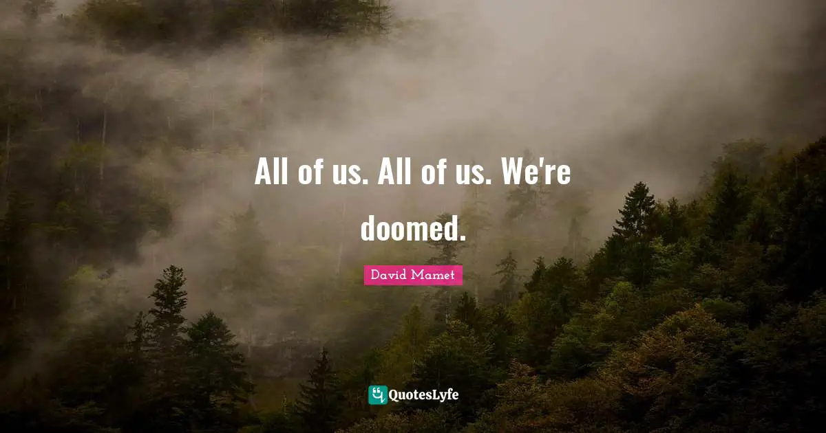 All of us. All of us. We're doomed.