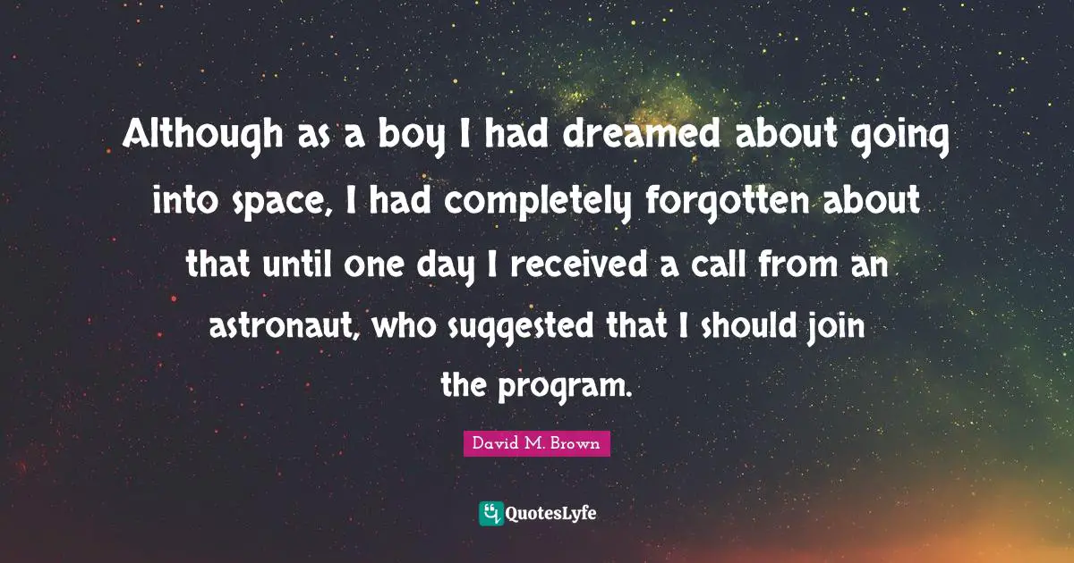 Although as a boy I had dreamed about going into space, I had completely forgotten about that until one day I received a call from an astronaut, who suggested that I should join the program.