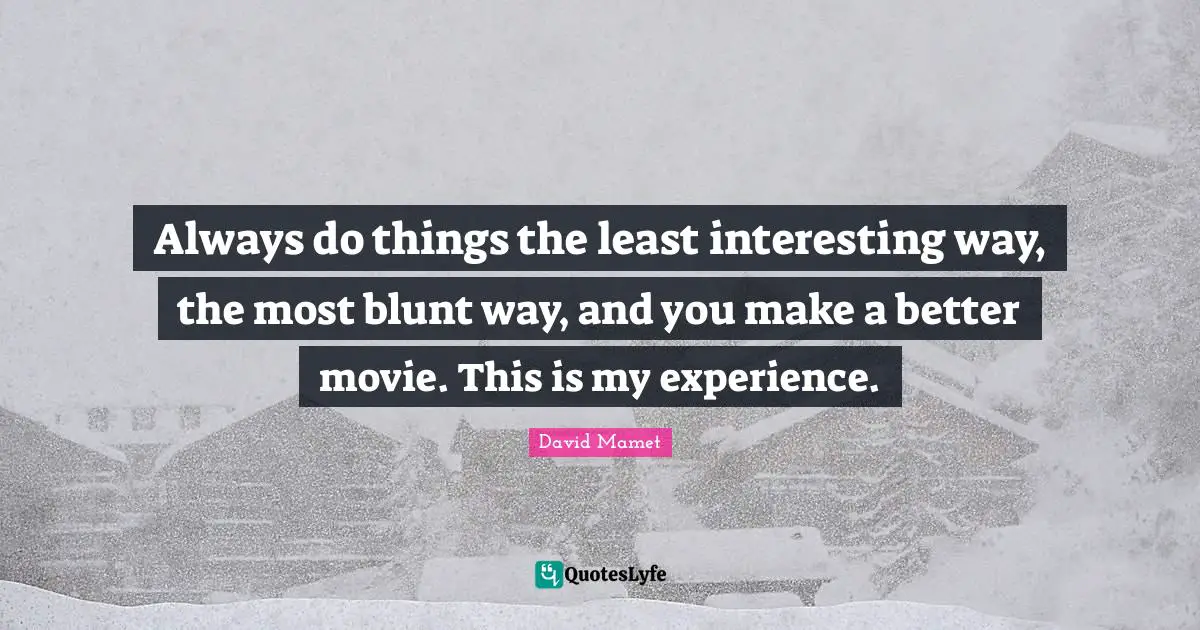 Always do things the least interesting way, the most blunt way, and you make a better movie. This is my experience.