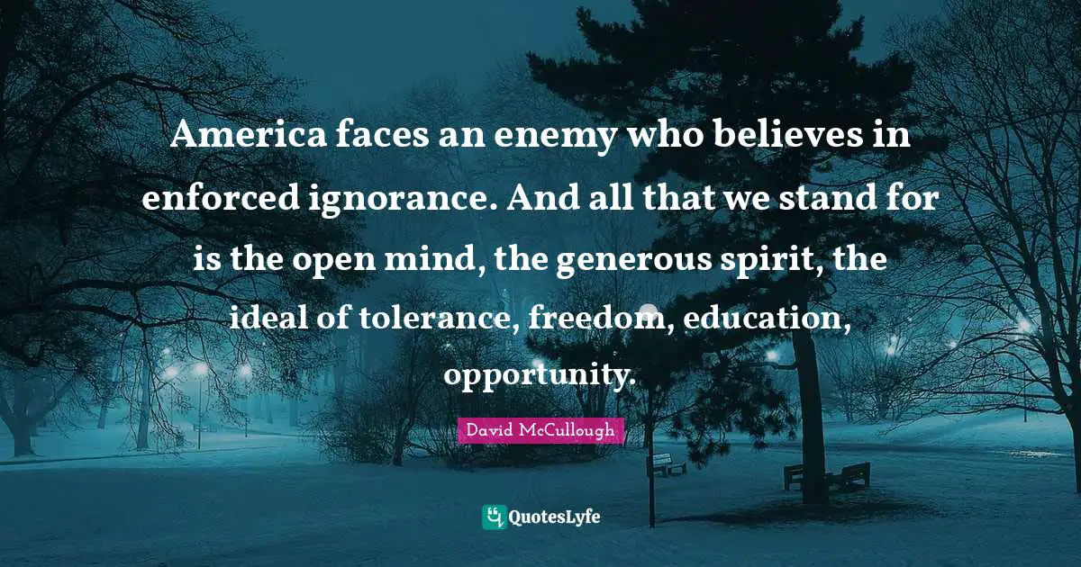 America faces an enemy who believes in enforced ignorance. And all that we stand for is the open mind, the generous spirit, the ideal of tolerance, freedom, education, opportunity.