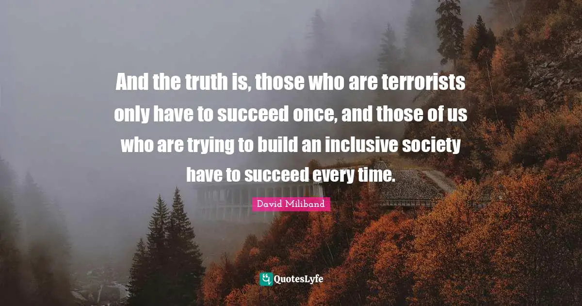 Ed Miliband Quotes: "And the truth is, those who are terrorists only have to succeed once, and those of us who are trying to build an inclusive society have to succeed every time."